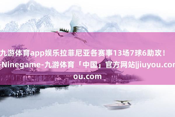 九游体育app娱乐拉菲尼亚各赛事13场7球6助攻！    -Ninegame-九游体育「中国」官方网站|jiuyou.com