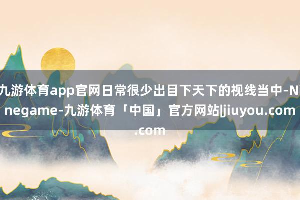 九游体育app官网日常很少出目下天下的视线当中-Ninegame-九游体育「中国」官方网站|jiuyou.com