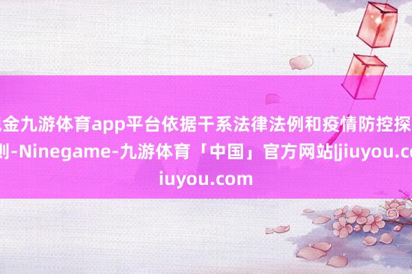 现金九游体育app平台依据干系法律法例和疫情防控探讨轨则-Ninegame-九游体育「中国」官方网站|jiuyou.com