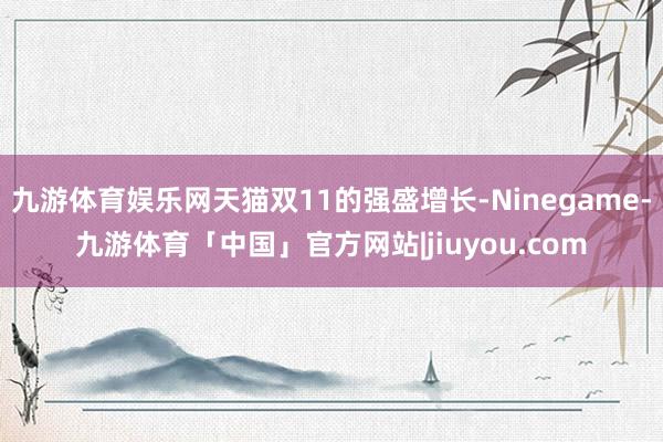 九游体育娱乐网天猫双11的强盛增长-Ninegame-九游体育「中国」官方网站|jiuyou.com