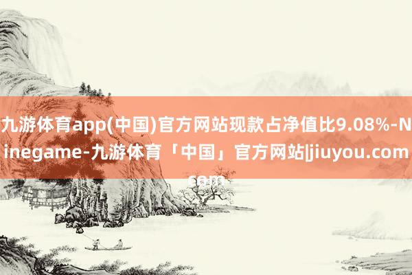 九游体育app(中国)官方网站现款占净值比9.08%-Ninegame-九游体育「中国」官方网站|jiuyou.com