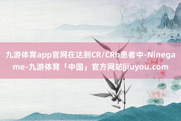 九游体育app官网在达到CR/CRh患者中-Ninegame-九游体育「中国」官方网站|jiuyou.com