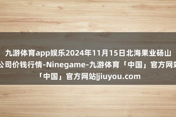 九游体育app娱乐2024年11月15日北海果业砀山惠丰市集有限公司价钱行情-Ninegame-九游体育「中国」官方网站|jiuyou.com