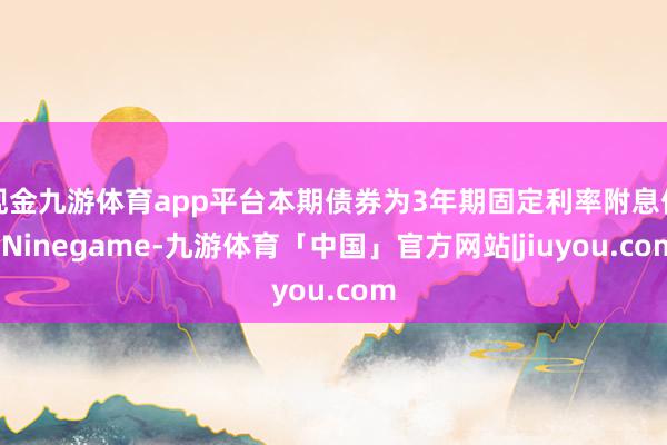 现金九游体育app平台本期债券为3年期固定利率附息债-Ninegame-九游体育「中国」官方网站|jiuyou.com