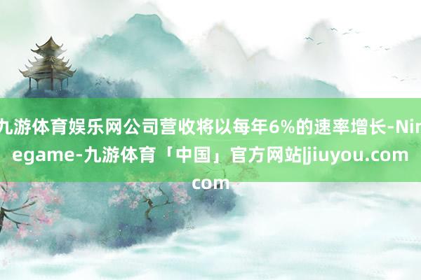 九游体育娱乐网公司营收将以每年6%的速率增长-Ninegame-九游体育「中国」官方网站|jiuyou.com