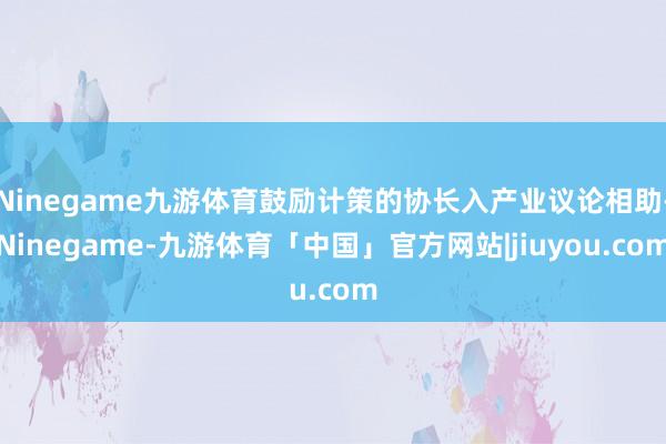 Ninegame九游体育鼓励计策的协长入产业议论相助-Ninegame-九游体育「中国」官方网站|jiuyou.com