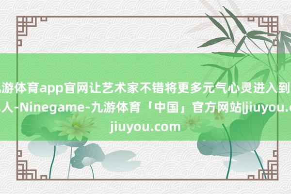 九游体育app官网让艺术家不错将更多元气心灵进入到创作本人-Ninegame-九游体育「中国」官方网站|jiuyou.com