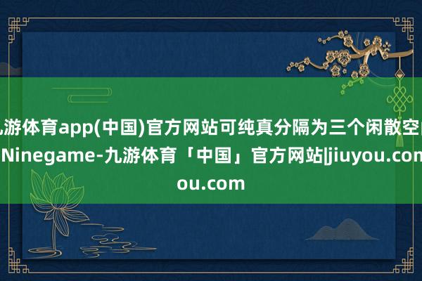 九游体育app(中国)官方网站可纯真分隔为三个闲散空间-Ninegame-九游体育「中国」官方网站|jiuyou.com