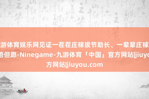 九游体育娱乐网见证一茬茬庄稼拔节助长、一辈辈庄稼东谈主栽培但愿-Ninegame-九游体育「中国」官方网站|jiuyou.com