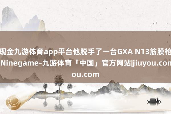 现金九游体育app平台他脱手了一台GXA N13筋膜枪-Ninegame-九游体育「中国」官方网站|jiuyou.com