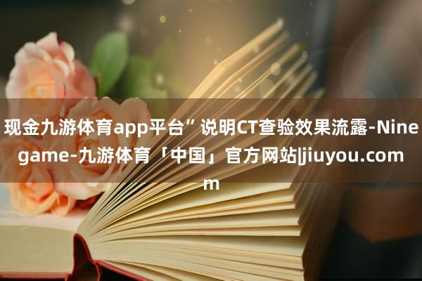 现金九游体育app平台”说明CT查验效果流露-Ninegame-九游体育「中国」官方网站|jiuyou.com