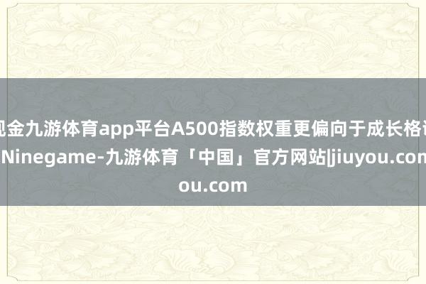 现金九游体育app平台A500指数权重更偏向于成长格调-Ninegame-九游体育「中国」官方网站|jiuyou.com