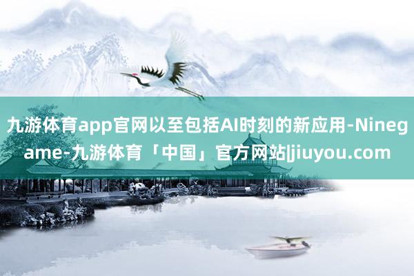 九游体育app官网以至包括AI时刻的新应用-Ninegame-九游体育「中国」官方网站|jiuyou.com