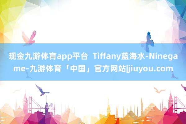 现金九游体育app平台  Tiffany蓝海水-Ninegame-九游体育「中国」官方网站|jiuyou.com