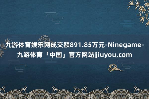 九游体育娱乐网成交额891.85万元-Ninegame-九游体育「中国」官方网站|jiuyou.com