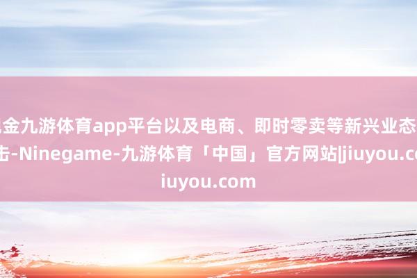 现金九游体育app平台以及电商、即时零卖等新兴业态的冲击-Ninegame-九游体育「中国」官方网站|jiuyou.com