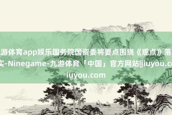 九游体育app娱乐国务院国资委将要点围绕《观点》落地现实-Ninegame-九游体育「中国」官方网站|jiuyou.com