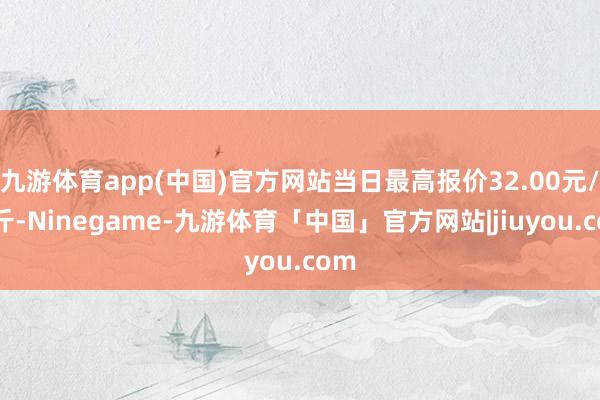 九游体育app(中国)官方网站当日最高报价32.00元/公斤-Ninegame-九游体育「中国」官方网站|jiuyou.com