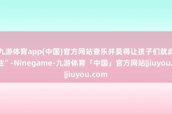 九游体育app(中国)官方网站查乐并莫得让孩子们就此“打住”-Ninegame-九游体育「中国」官方网站|jiuyou.com