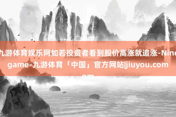 九游体育娱乐网如若投资者看到股价高涨就追涨-Ninegame-九游体育「中国」官方网站|jiuyou.com