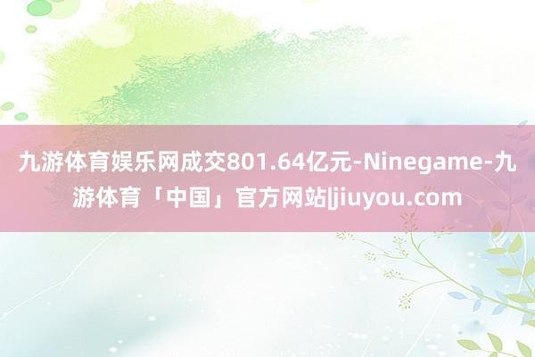 九游体育娱乐网成交801.64亿元-Ninegame-九游体育「中国」官方网站|jiuyou.com