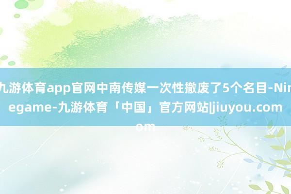 九游体育app官网中南传媒一次性撤废了5个名目-Ninegame-九游体育「中国」官方网站|jiuyou.com