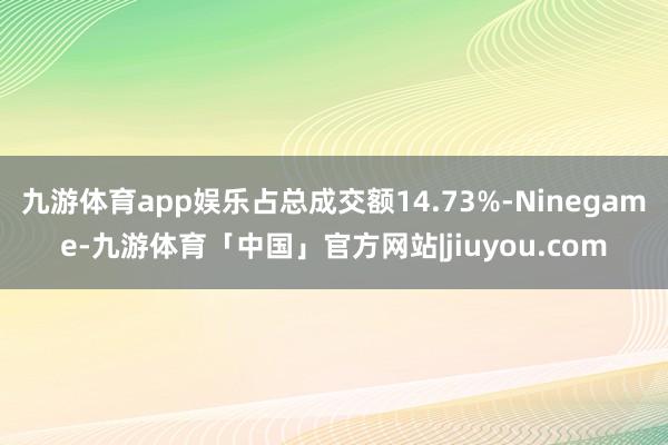 九游体育app娱乐占总成交额14.73%-Ninegame-九游体育「中国」官方网站|jiuyou.com