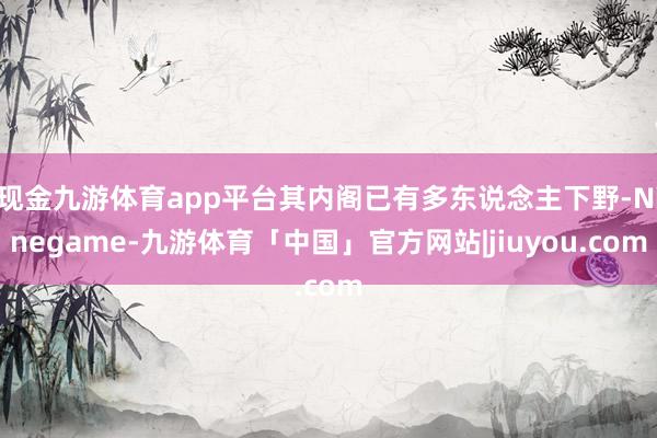 现金九游体育app平台其内阁已有多东说念主下野-Ninegame-九游体育「中国」官方网站|jiuyou.com