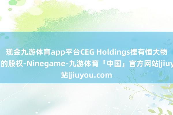 现金九游体育app平台CEG Holdings捏有恒大物业近一半的股权-Ninegame-九游体育「中国」官方网站|jiuyou.com