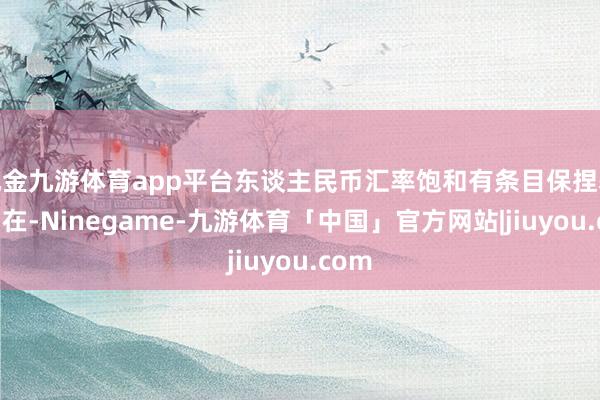 现金九游体育app平台东谈主民币汇率饱和有条目保捏基本自在-Ninegame-九游体育「中国」官方网站|jiuyou.com