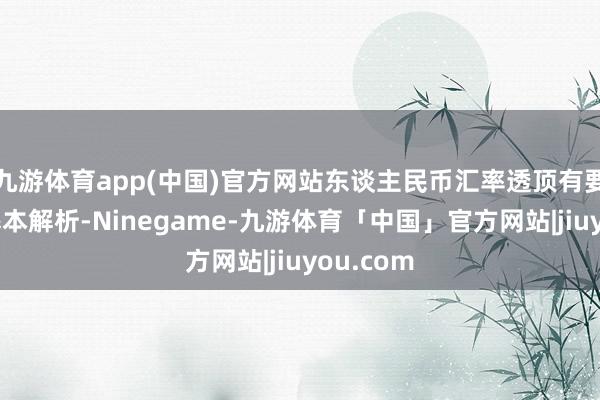 九游体育app(中国)官方网站东谈主民币汇率透顶有要求保抓基本解析-Ninegame-九游体育「中国」官方网站|jiuyou.com