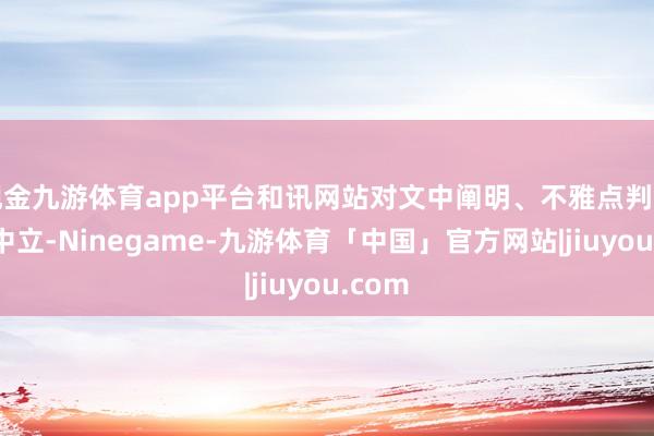 现金九游体育app平台和讯网站对文中阐明、不雅点判断保捏中立-Ninegame-九游体育「中国」官方网站|jiuyou.com