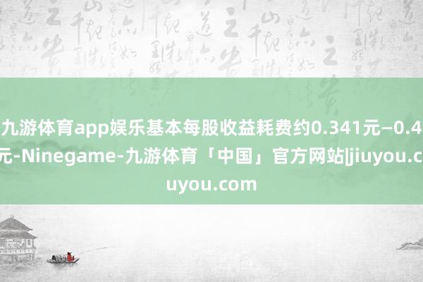 九游体育app娱乐基本每股收益耗费约0.341元—0.471元-Ninegame-九游体育「中国」官方网站|jiuyou.com