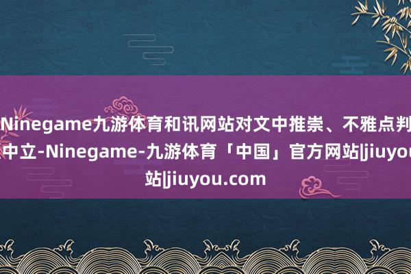 Ninegame九游体育和讯网站对文中推崇、不雅点判断保捏中立-Ninegame-九游体育「中国」官方网站|jiuyou.com