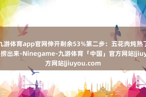 九游体育app官网伸开剩余53%第二步：五花肉炖熟了咱们将它捞出来-Ninegame-九游体育「中国」官方网站|jiuyou.com