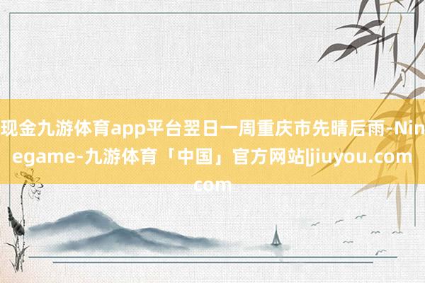 现金九游体育app平台翌日一周重庆市先晴后雨-Ninegame-九游体育「中国」官方网站|jiuyou.com