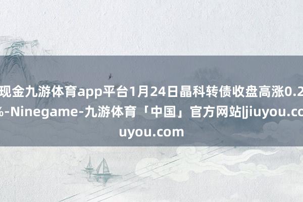 现金九游体育app平台1月24日晶科转债收盘高涨0.29%-Ninegame-九游体育「中国」官方网站|jiuyou.com