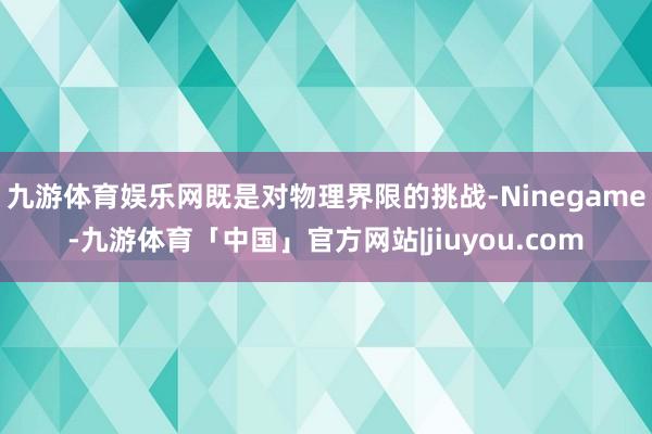 九游体育娱乐网既是对物理界限的挑战-Ninegame-九游体育「中国」官方网站|jiuyou.com